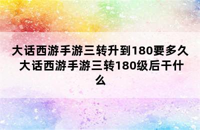 大话西游手游三转升到180要多久 大话西游手游三转180级后干什么